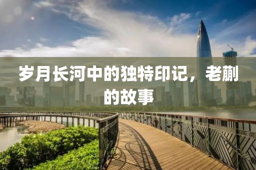 歲月長河中的獨(dú)特印記，老蒯的故事