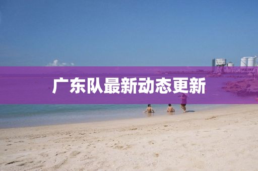 廣東隊(duì)最新動(dòng)態(tài)更新