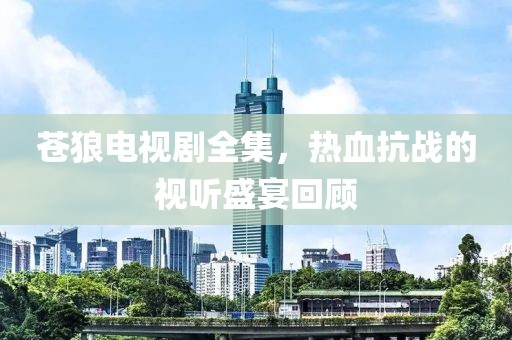 蒼狼電視劇全集，熱血抗戰(zhàn)的視聽(tīng)盛宴回顧