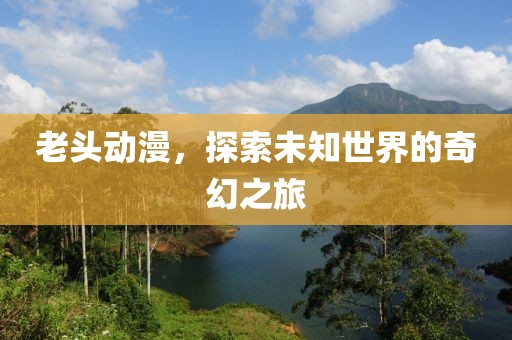 老頭動漫，探索未知世界的奇幻之旅