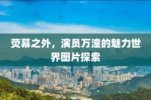 熒幕之外，演員萬(wàn)潼的魅力世界圖片探索