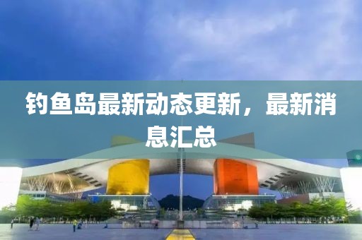 釣魚島最新動(dòng)態(tài)更新，最新消息匯總