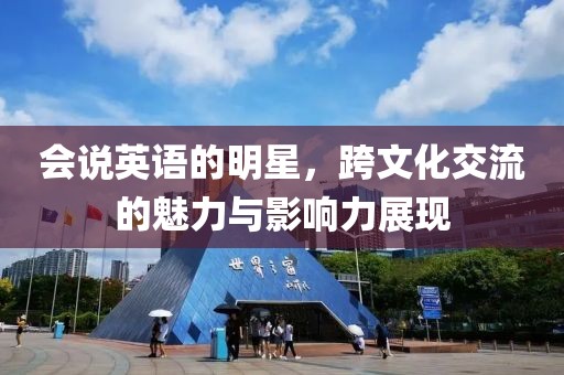 會說英語的明星，跨文化交流的魅力與影響力展現(xiàn)