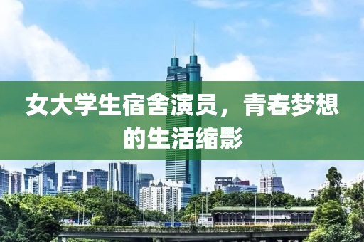 女大學(xué)生宿舍演員，青春夢(mèng)想的生活縮影