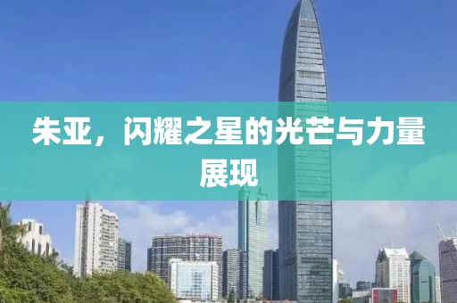 朱亞，閃耀之星的光芒與力量展現(xiàn)