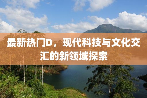 最新熱門D，現(xiàn)代科技與文化交匯的新領(lǐng)域探索