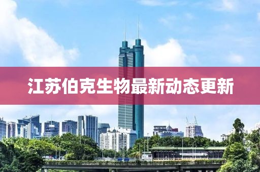 江蘇伯克生物最新動(dòng)態(tài)更新