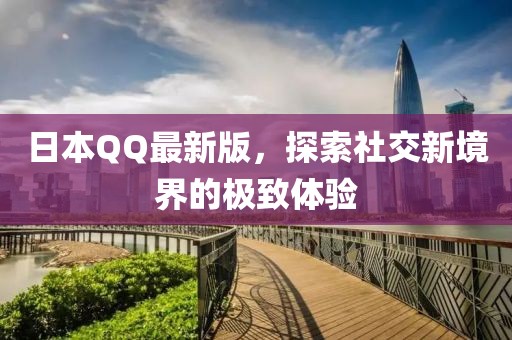 日本QQ最新版，探索社交新境界的極致體驗(yàn)