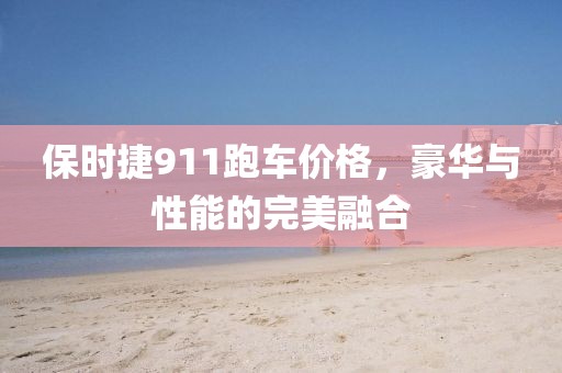 保時捷911跑車價格，豪華與性能的完美融合