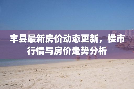 豐縣最新房價動態(tài)更新，樓市行情與房價走勢分析