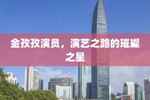 金孜孜演員，演藝之路的璀璨之星