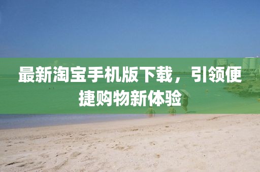 最新淘寶手機版下載，引領(lǐng)便捷購物新體驗