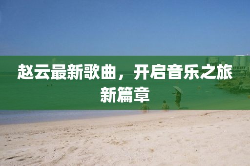 趙云最新歌曲，開(kāi)啟音樂(lè)之旅新篇章