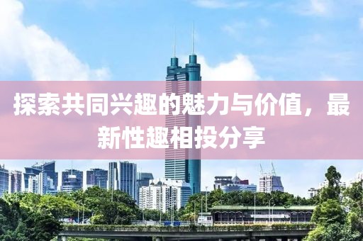 探索共同興趣的魅力與價值，最新性趣相投分享