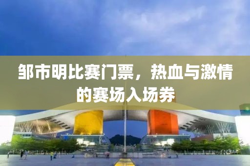鄒市明比賽門票，熱血與激情的賽場入場券