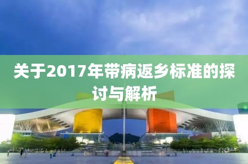 關(guān)于2017年帶病返鄉(xiāng)標(biāo)準(zhǔn)的探討與解析