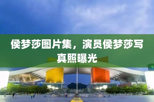 侯夢莎圖片集，演員侯夢莎寫真照曝光