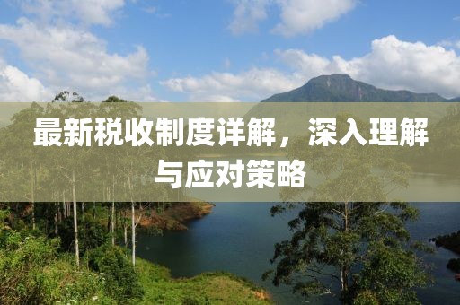 最新稅收制度詳解，深入理解與應(yīng)對策略
