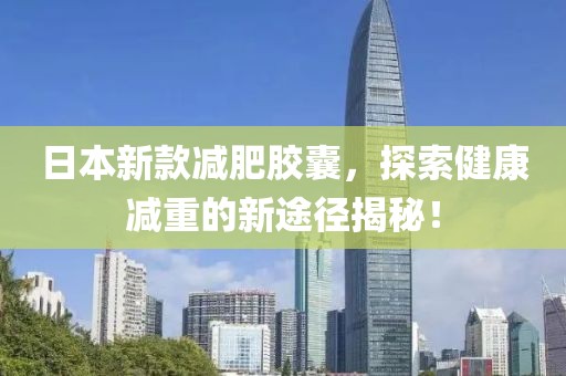 日本新款減肥膠囊，探索健康減重的新途徑揭秘！