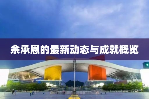 余承恩的最新動態(tài)與成就概覽