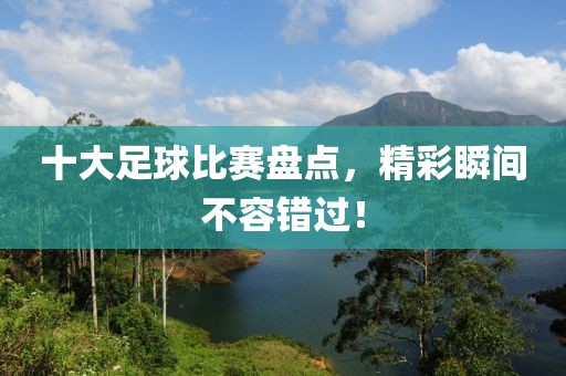 十大足球比賽盤點(diǎn)，精彩瞬間不容錯(cuò)過！