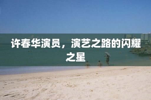 許春華演員，演藝之路的閃耀之星