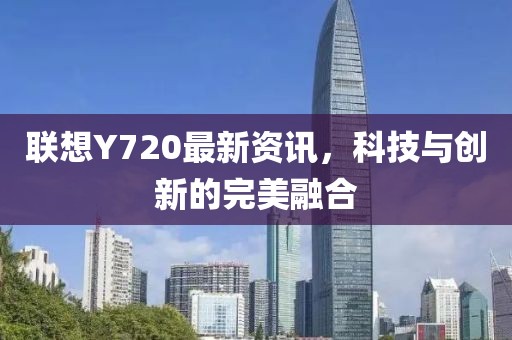 聯想Y720最新資訊，科技與創(chuàng)新的完美融合