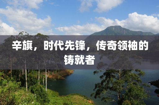 辛旗，時代先鋒，傳奇領(lǐng)袖的鑄就者