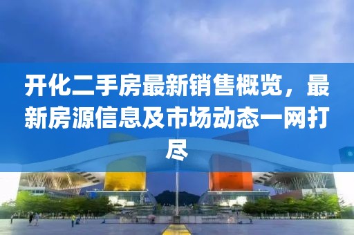 開(kāi)化二手房最新銷(xiāo)售概覽，最新房源信息及市場(chǎng)動(dòng)態(tài)一網(wǎng)打盡