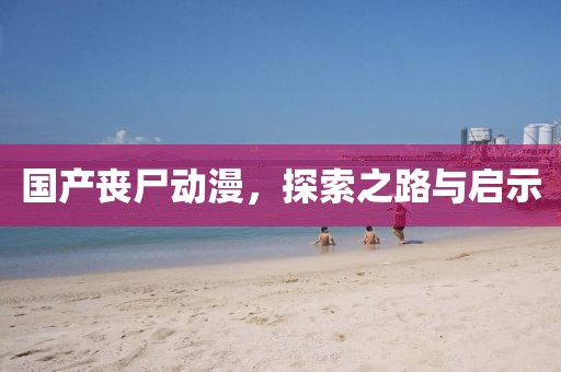 國產(chǎn)喪尸動(dòng)漫，探索之路與啟示