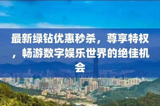 最新綠鉆優(yōu)惠秒殺，尊享特權(quán)，暢游數(shù)字娛樂世界的絕佳機會