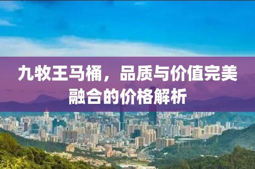 九牧王馬桶，品質(zhì)與價(jià)值完美融合的價(jià)格解析