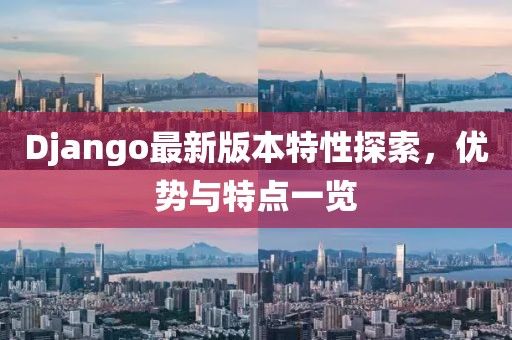 Django最新版本特性探索，優(yōu)勢與特點(diǎn)一覽