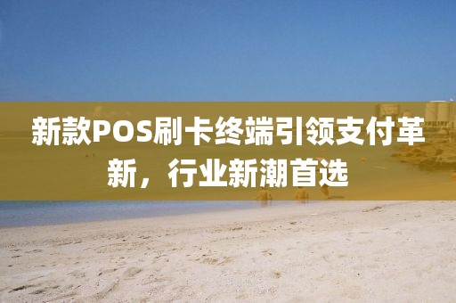 新款POS刷卡終端引領(lǐng)支付革新，行業(yè)新潮首選
