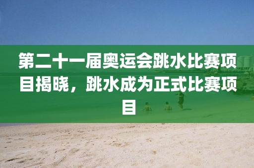 第二十一屆奧運(yùn)會(huì)跳水比賽項(xiàng)目揭曉，跳水成為正式比賽項(xiàng)目