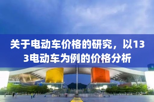關(guān)于電動(dòng)車價(jià)格的研究，以133電動(dòng)車為例的價(jià)格分析