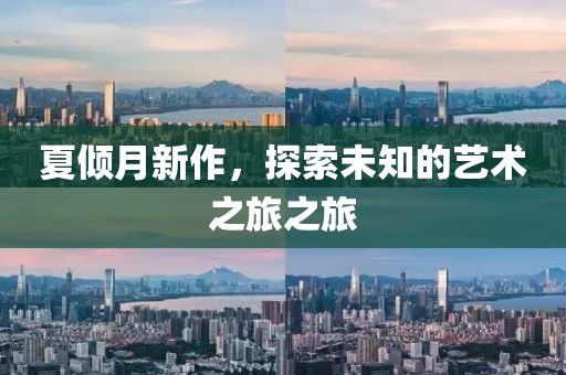 夏傾月新作，探索未知的藝術(shù)之旅之旅