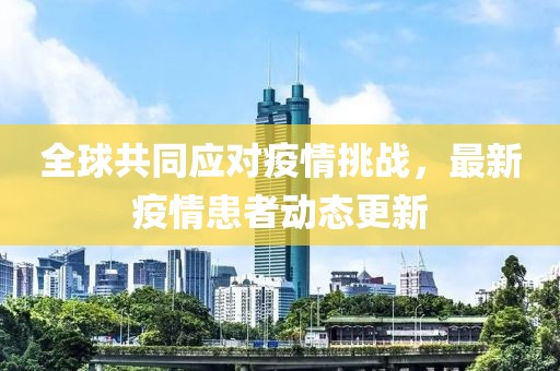 全球共同應(yīng)對疫情挑戰(zhàn)，最新疫情患者動態(tài)更新