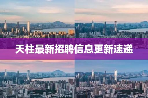 天柱最新招聘信息更新速遞