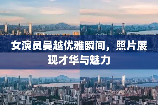 女演員吳越優(yōu)雅瞬間，照片展現才華與魅力
