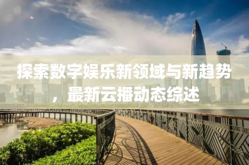 探索數(shù)字娛樂新領(lǐng)域與新趨勢，最新云播動態(tài)綜述