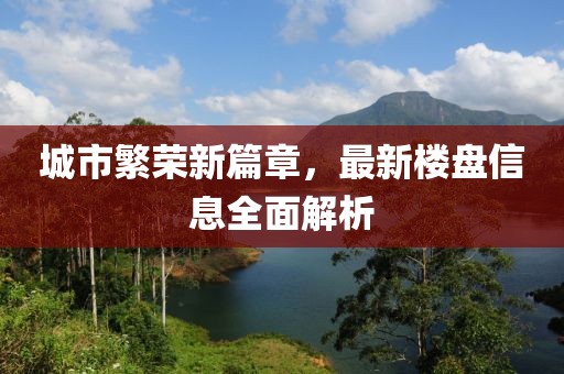 城市繁榮新篇章，最新樓盤信息全面解析