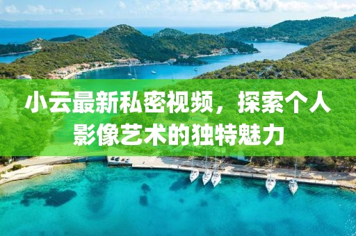 小云最新私密視頻，探索個人影像藝術(shù)的獨特魅力