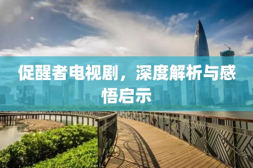 促醒者電視劇，深度解析與感悟啟示