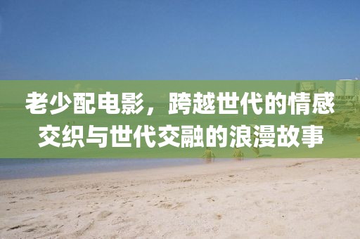 老少配電影，跨越世代的情感交織與世代交融的浪漫故事