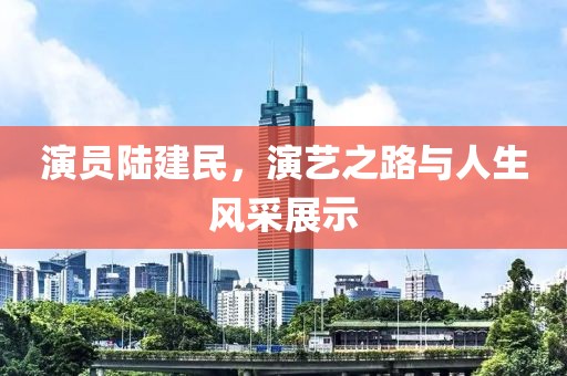 演員陸建民，演藝之路與人生風(fēng)采展示