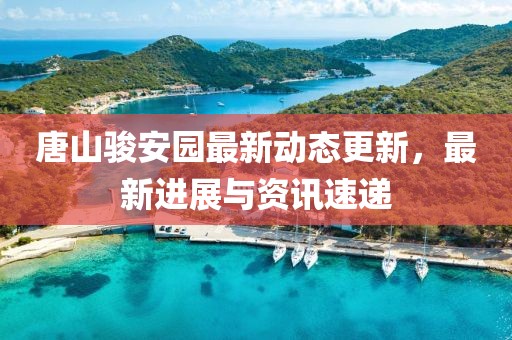 唐山駿安園最新動態(tài)更新，最新進展與資訊速遞