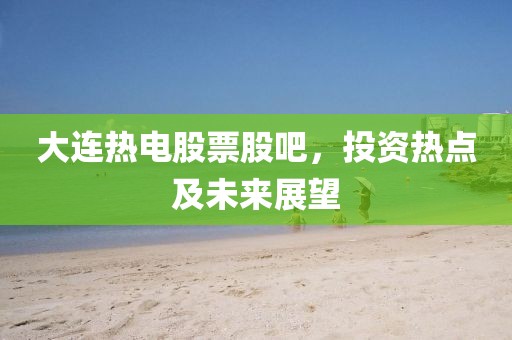 大連熱電股票股吧，投資熱點(diǎn)及未來展望