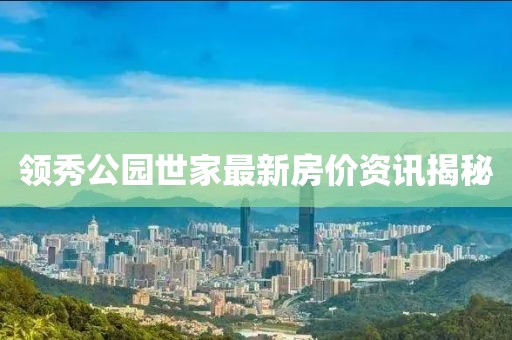 領(lǐng)秀公園世家最新房?jī)r(jià)資訊揭秘