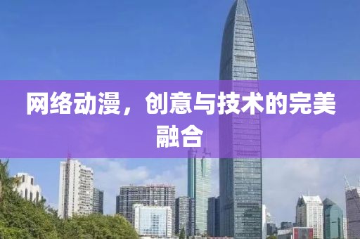 網(wǎng)絡(luò)動漫，創(chuàng)意與技術(shù)的完美融合